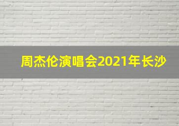 周杰伦演唱会2021年长沙