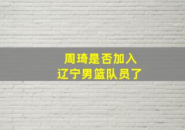 周琦是否加入辽宁男篮队员了