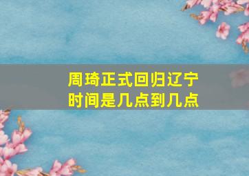 周琦正式回归辽宁时间是几点到几点