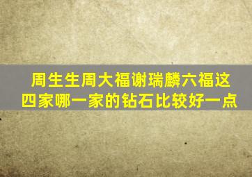 周生生周大福谢瑞麟六福这四家哪一家的钻石比较好一点