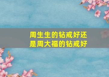 周生生的钻戒好还是周大福的钻戒好