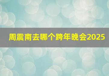 周震南去哪个跨年晚会2025