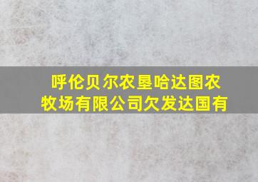 呼伦贝尔农垦哈达图农牧场有限公司欠发达国有