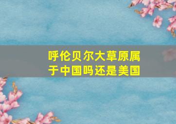 呼伦贝尔大草原属于中国吗还是美国