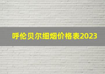 呼伦贝尔细烟价格表2023