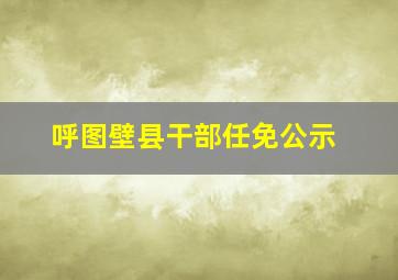 呼图壁县干部任免公示