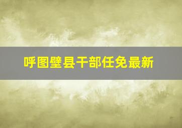 呼图壁县干部任免最新