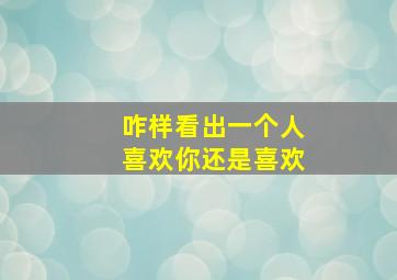 咋样看出一个人喜欢你还是喜欢