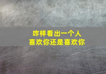 咋样看出一个人喜欢你还是喜欢你