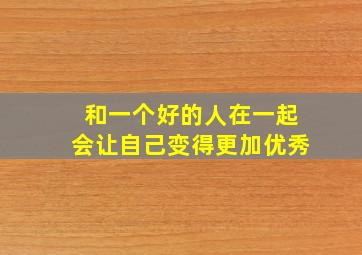 和一个好的人在一起会让自己变得更加优秀