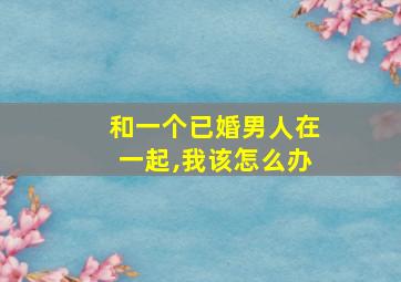 和一个已婚男人在一起,我该怎么办