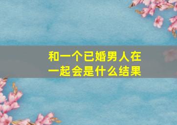 和一个已婚男人在一起会是什么结果