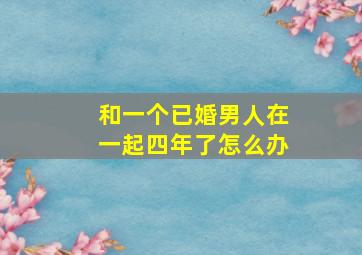 和一个已婚男人在一起四年了怎么办