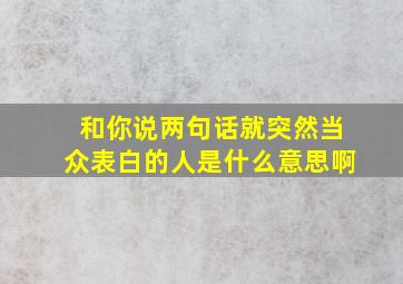 和你说两句话就突然当众表白的人是什么意思啊