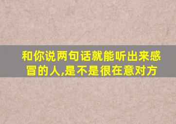 和你说两句话就能听出来感冒的人,是不是很在意对方