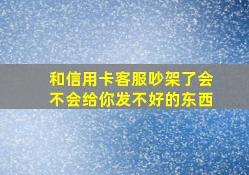 和信用卡客服吵架了会不会给你发不好的东西