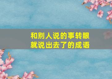 和别人说的事转眼就说出去了的成语