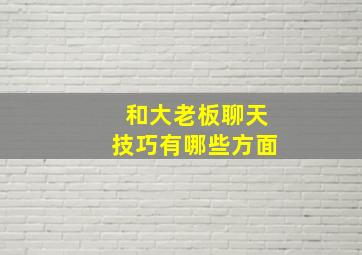 和大老板聊天技巧有哪些方面