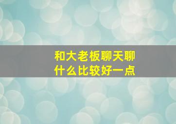 和大老板聊天聊什么比较好一点