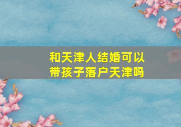 和天津人结婚可以带孩子落户天津吗