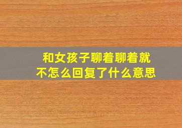 和女孩子聊着聊着就不怎么回复了什么意思