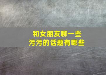 和女朋友聊一些污污的话题有哪些