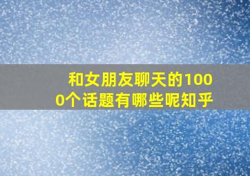 和女朋友聊天的1000个话题有哪些呢知乎