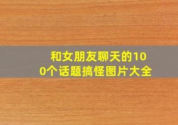 和女朋友聊天的100个话题搞怪图片大全