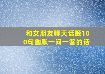 和女朋友聊天话题100句幽默一问一答的话