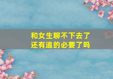 和女生聊不下去了还有追的必要了吗