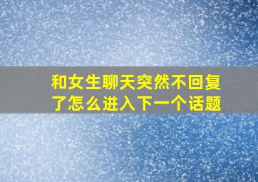 和女生聊天突然不回复了怎么进入下一个话题