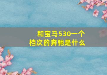 和宝马530一个档次的奔驰是什么