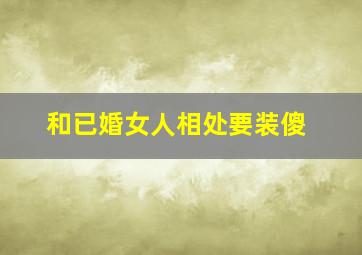 和已婚女人相处要装傻