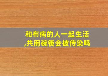 和布病的人一起生活,共用碗筷会被传染吗