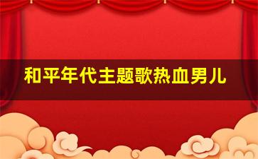 和平年代主题歌热血男儿