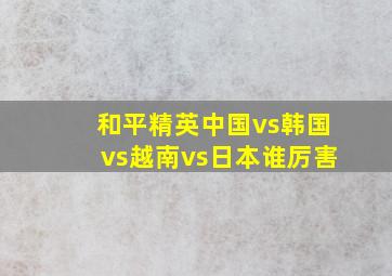 和平精英中国vs韩国vs越南vs日本谁厉害