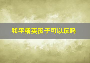 和平精英孩子可以玩吗