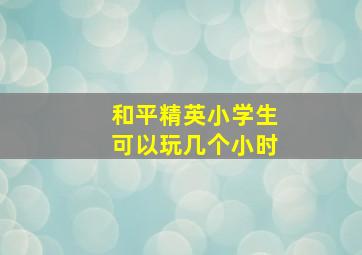 和平精英小学生可以玩几个小时