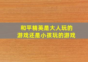 和平精英是大人玩的游戏还是小孩玩的游戏