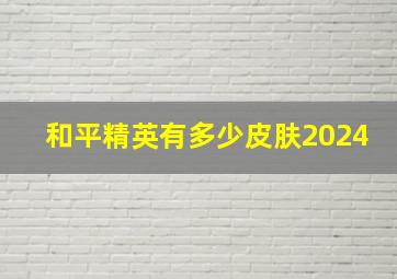 和平精英有多少皮肤2024