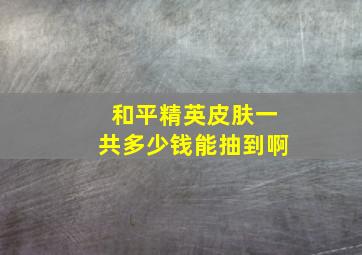 和平精英皮肤一共多少钱能抽到啊