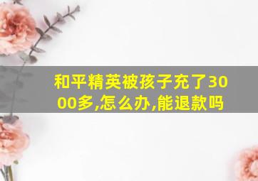 和平精英被孩子充了3000多,怎么办,能退款吗