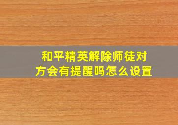 和平精英解除师徒对方会有提醒吗怎么设置