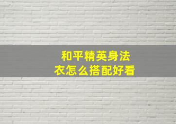 和平精英身法衣怎么搭配好看