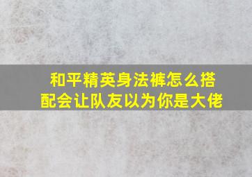 和平精英身法裤怎么搭配会让队友以为你是大佬