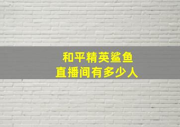 和平精英鲨鱼直播间有多少人