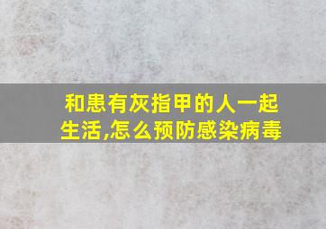 和患有灰指甲的人一起生活,怎么预防感染病毒