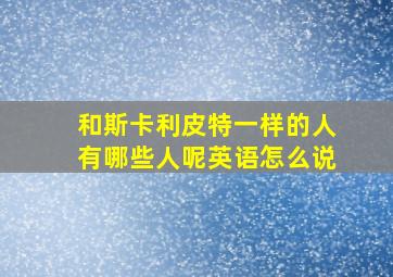 和斯卡利皮特一样的人有哪些人呢英语怎么说