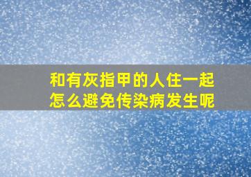 和有灰指甲的人住一起怎么避免传染病发生呢