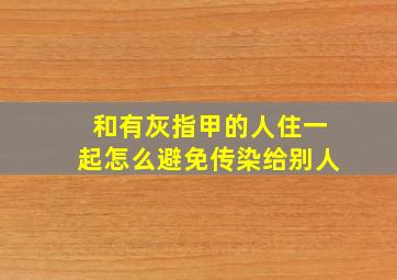 和有灰指甲的人住一起怎么避免传染给别人